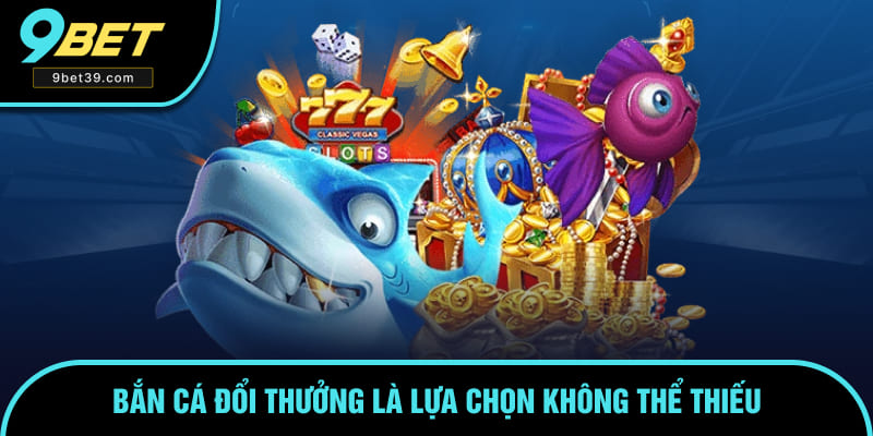 Bắn cá đổi thưởng là lựa chọn không thể thiếu