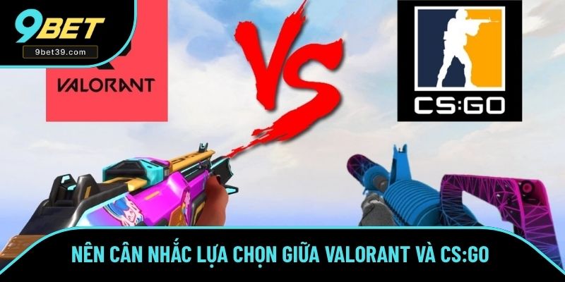 Nên cân nhắc lựa chọn giữa Valorant và CS:GO 